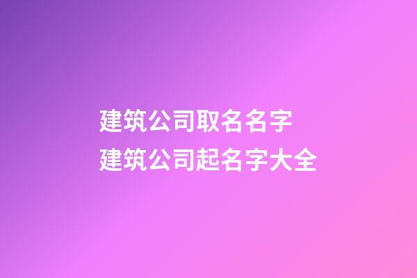 建筑公司取名名字 建筑公司起名字大全-第1張-公司起名-玄機派